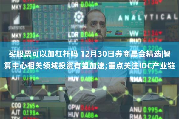 买股票可以加杠杆吗 12月30日券商晨会精选|智算中心相关领域投资有望加速;重点关注IDC产业链