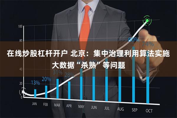 在线炒股杠杆开户 北京：集中治理利用算法实施大数据“杀熟”等问题